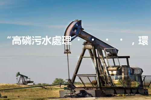 “高磷污水處理，環(huán)保先鋒，守護碧水藍天！”
